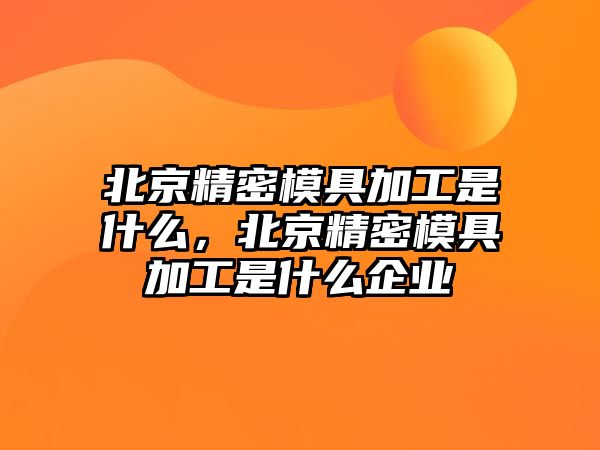 北京精密模具加工是什么，北京精密模具加工是什么企業(yè)