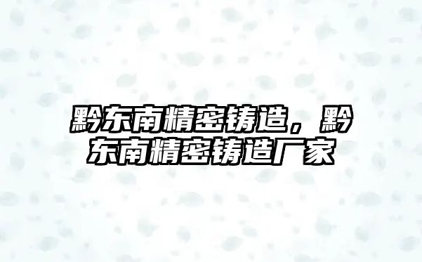 黔東南精密鑄造，黔東南精密鑄造廠(chǎng)家