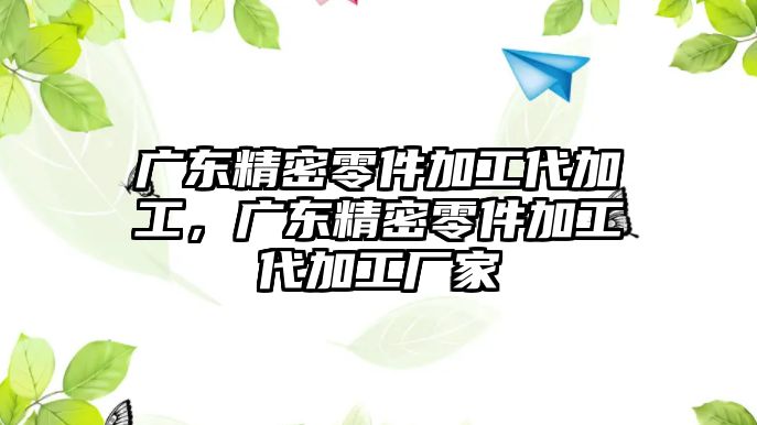 廣東精密零件加工代加工，廣東精密零件加工代加工廠家