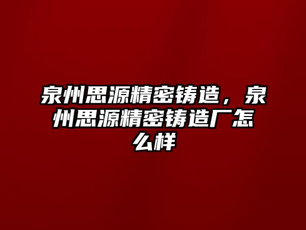 泉州思源精密鑄造，泉州思源精密鑄造廠怎么樣