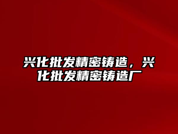 興化批發(fā)精密鑄造，興化批發(fā)精密鑄造廠