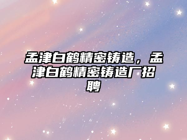 孟津白鶴精密鑄造，孟津白鶴精密鑄造廠招聘