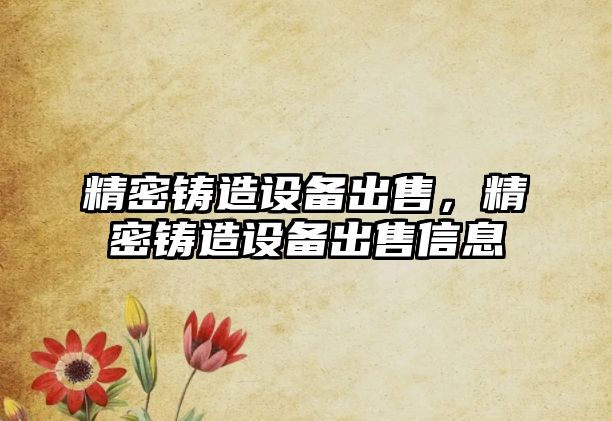 精密鑄造設(shè)備出售，精密鑄造設(shè)備出售信息