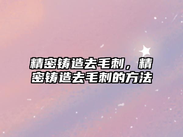 精密鑄造去毛刺，精密鑄造去毛刺的方法