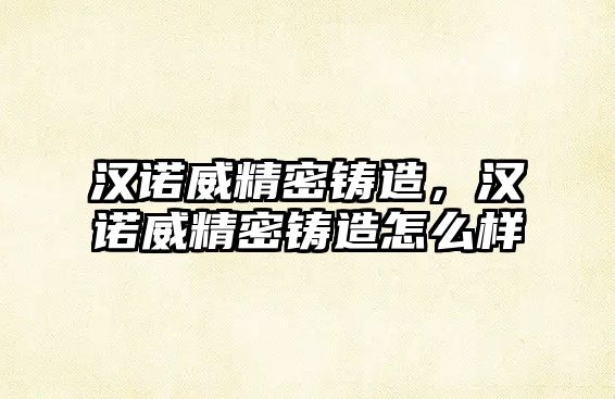 漢諾威精密鑄造，漢諾威精密鑄造怎么樣