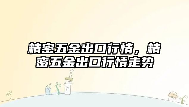 精密五金出口行情，精密五金出口行情走勢