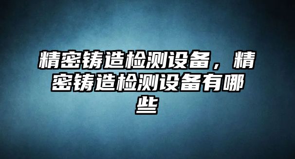 精密鑄造檢測設(shè)備，精密鑄造檢測設(shè)備有哪些