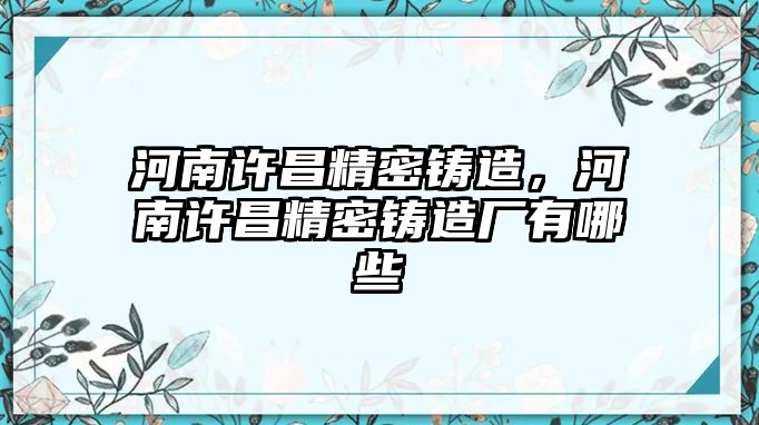 河南許昌精密鑄造，河南許昌精密鑄造廠有哪些