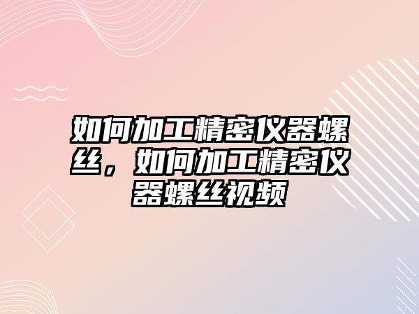 如何加工精密儀器螺絲，如何加工精密儀器螺絲視頻