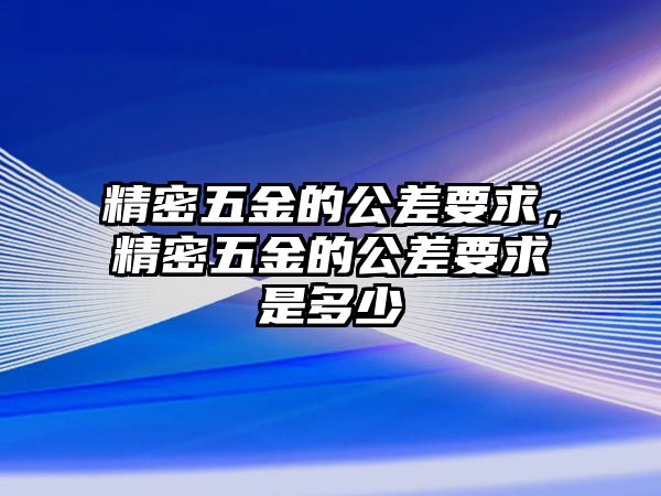 精密五金的公差要求，精密五金的公差要求是多少