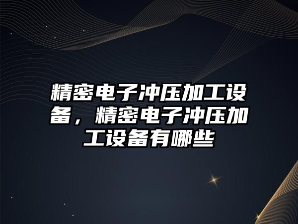 精密電子沖壓加工設(shè)備，精密電子沖壓加工設(shè)備有哪些