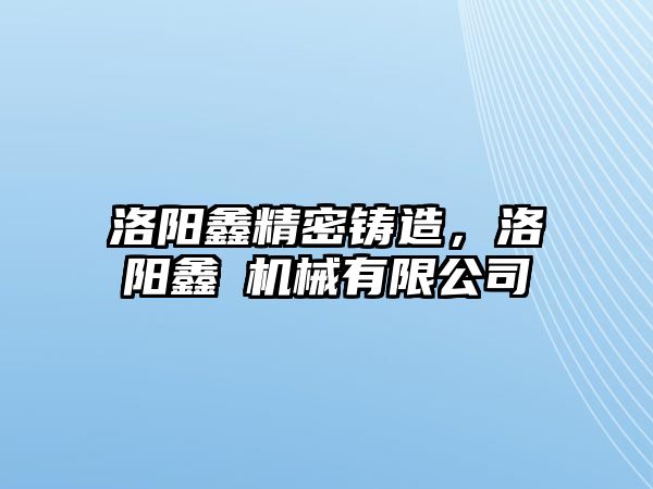 洛陽鑫精密鑄造，洛陽鑫犇機(jī)械有限公司