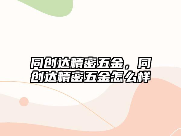 同創(chuàng)達(dá)精密五金，同創(chuàng)達(dá)精密五金怎么樣