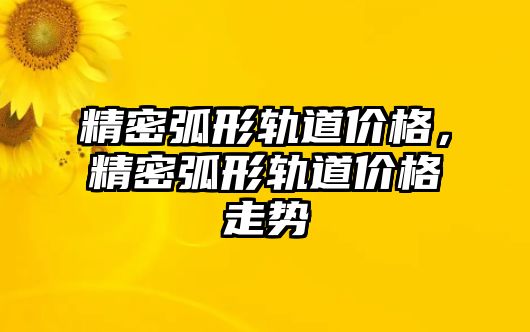 精密弧形軌道價格，精密弧形軌道價格走勢