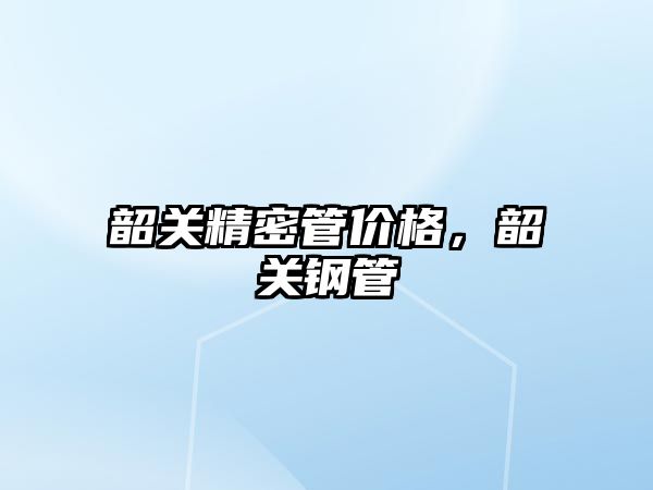 韶關精密管價格，韶關鋼管