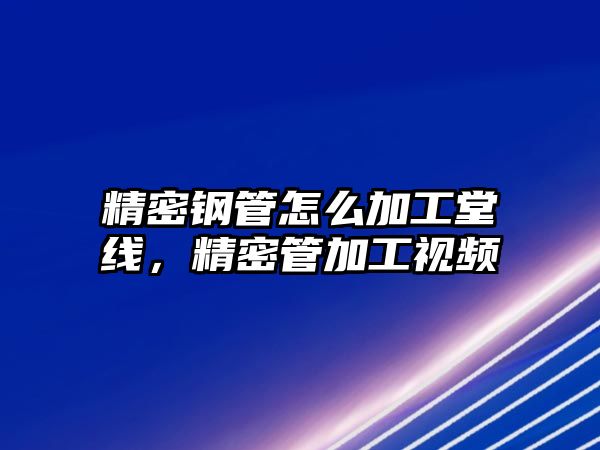 精密鋼管怎么加工堂線，精密管加工視頻