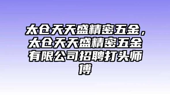 太倉天天盛精密五金，太倉天天盛精密五金有限公司招聘打頭師傅