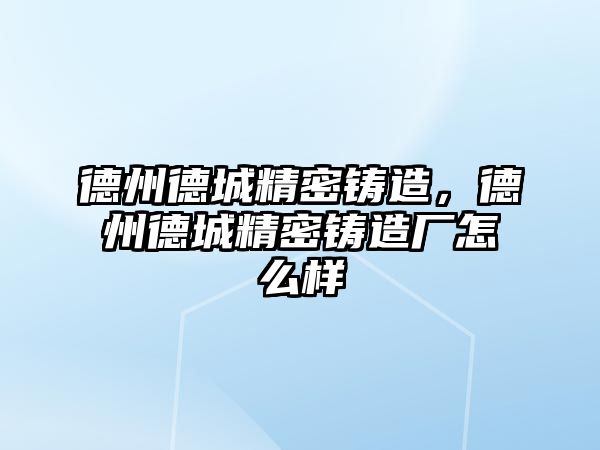 德州德城精密鑄造，德州德城精密鑄造廠怎么樣