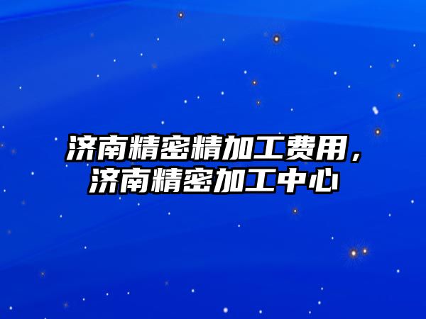 濟南精密精加工費用，濟南精密加工中心