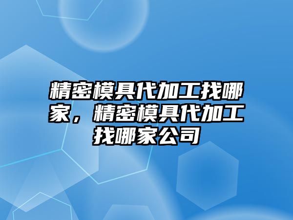 精密模具代加工找哪家，精密模具代加工找哪家公司