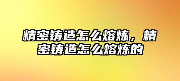 精密鑄造怎么熔煉，精密鑄造怎么熔煉的