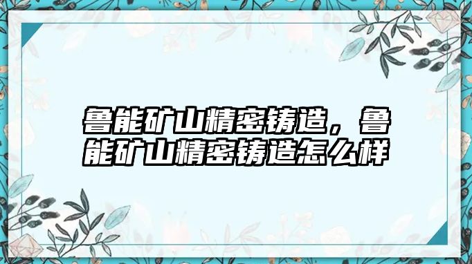 魯能礦山精密鑄造，魯能礦山精密鑄造怎么樣