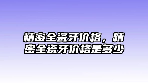 精密全瓷牙價格，精密全瓷牙價格是多少