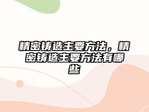 精密鑄造主要方法，精密鑄造主要方法有哪些