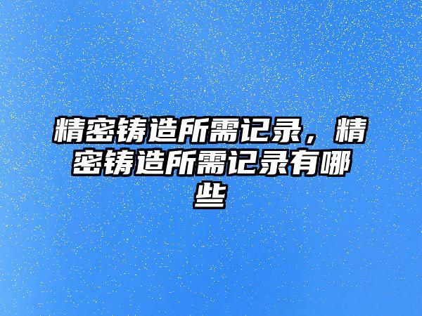 精密鑄造所需記錄，精密鑄造所需記錄有哪些