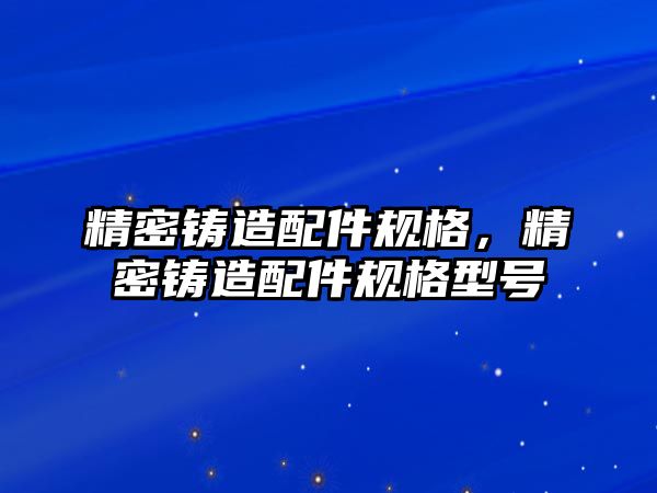 精密鑄造配件規(guī)格，精密鑄造配件規(guī)格型號