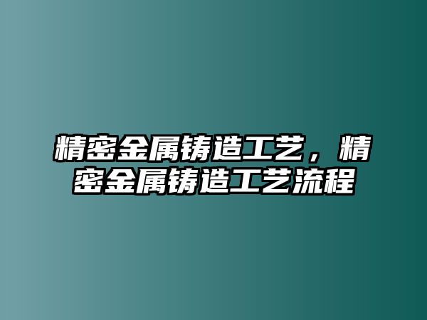 精密金屬鑄造工藝，精密金屬鑄造工藝流程