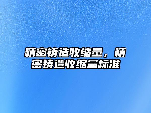 精密鑄造收縮量，精密鑄造收縮量標(biāo)準(zhǔn)