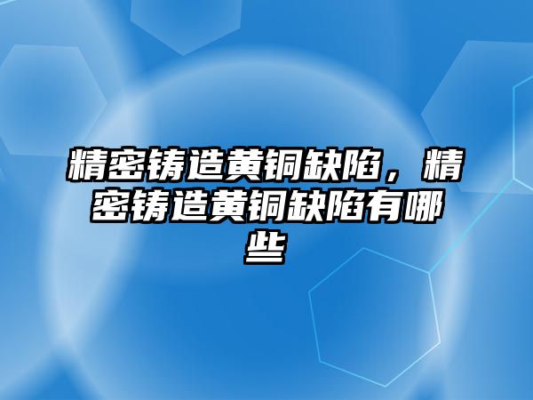 精密鑄造黃銅缺陷，精密鑄造黃銅缺陷有哪些