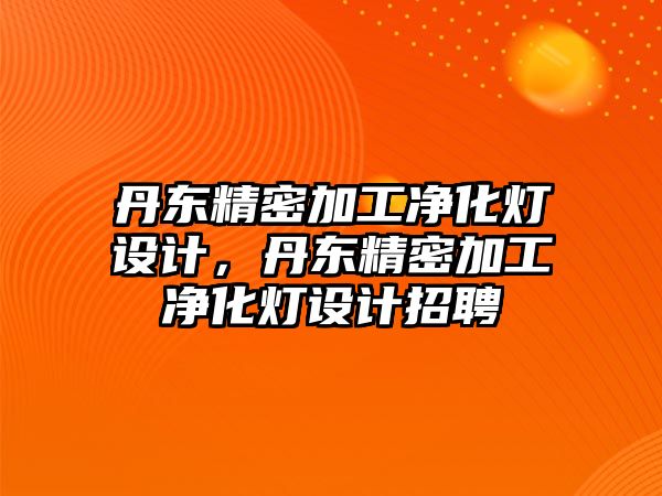 丹東精密加工凈化燈設(shè)計，丹東精密加工凈化燈設(shè)計招聘