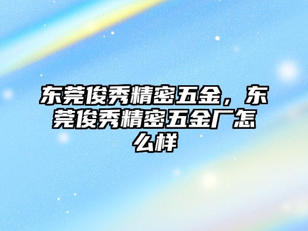 東莞俊秀精密五金，東莞俊秀精密五金廠怎么樣