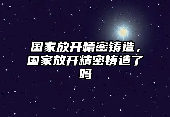 國家放開精密鑄造，國家放開精密鑄造了嗎