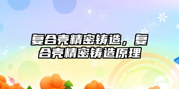 復合殼精密鑄造，復合殼精密鑄造原理