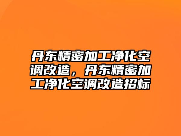 丹東精密加工凈化空調(diào)改造，丹東精密加工凈化空調(diào)改造招標(biāo)