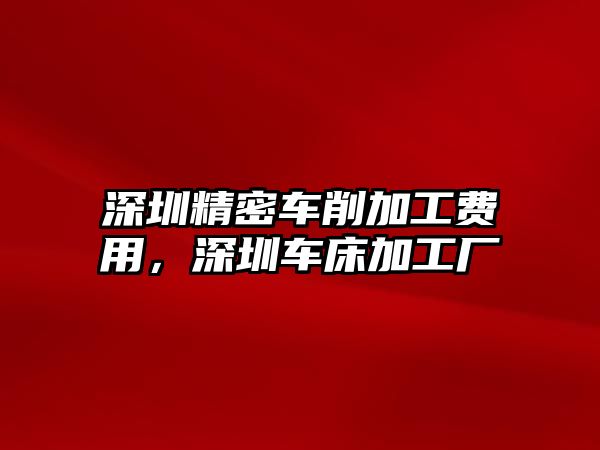 深圳精密車削加工費(fèi)用，深圳車床加工廠