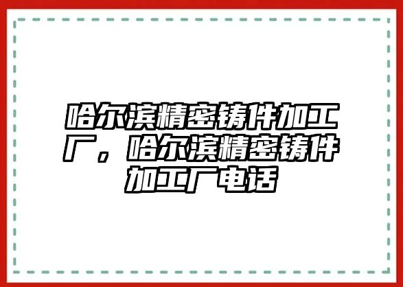 哈爾濱精密鑄件加工廠，哈爾濱精密鑄件加工廠電話