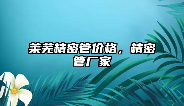 萊蕪精密管價格，精密管廠家