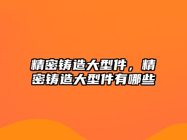 精密鑄造大型件，精密鑄造大型件有哪些