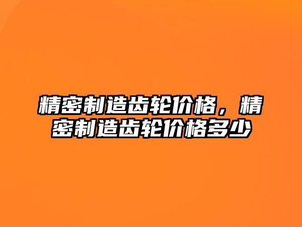 精密制造齒輪價格，精密制造齒輪價格多少