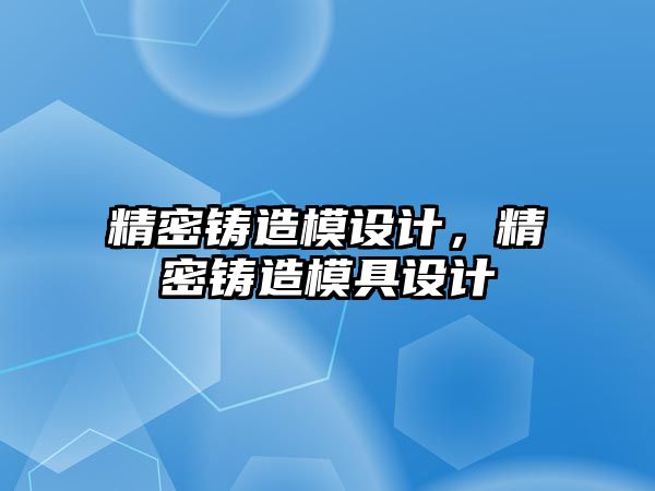 精密鑄造模設(shè)計(jì)，精密鑄造模具設(shè)計(jì)