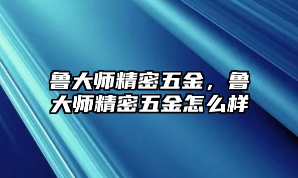 魯大師精密五金，魯大師精密五金怎么樣