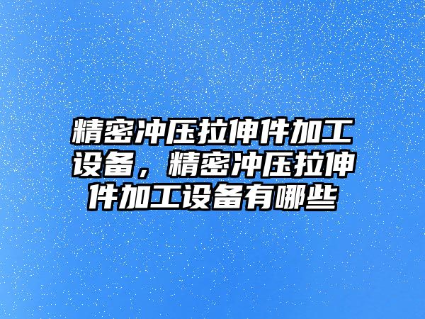 精密沖壓拉伸件加工設(shè)備，精密沖壓拉伸件加工設(shè)備有哪些