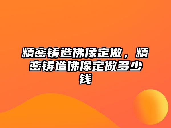 精密鑄造佛像定做，精密鑄造佛像定做多少錢