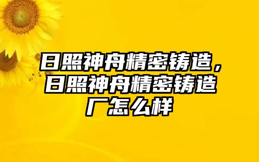 日照神舟精密鑄造，日照神舟精密鑄造廠怎么樣