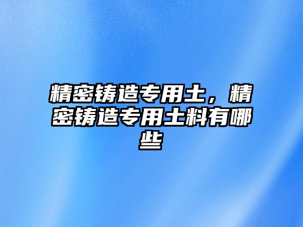 精密鑄造專用土，精密鑄造專用土料有哪些