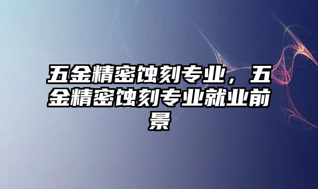 五金精密蝕刻專業(yè)，五金精密蝕刻專業(yè)就業(yè)前景